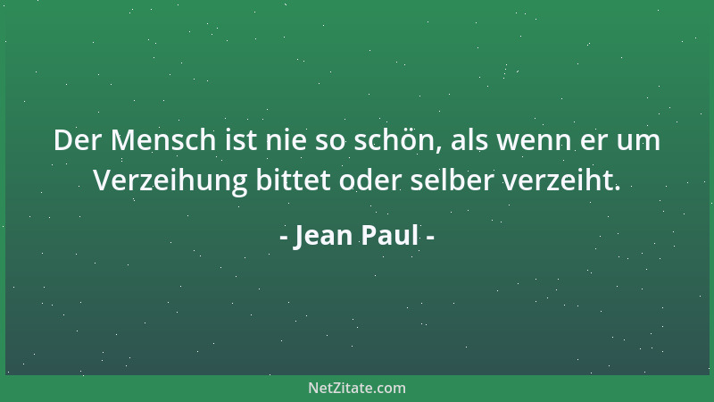 Jean Paul - Der Mensch ist nie so schön, als wenn er um Verzeihung bittet oder selber verzeiht....