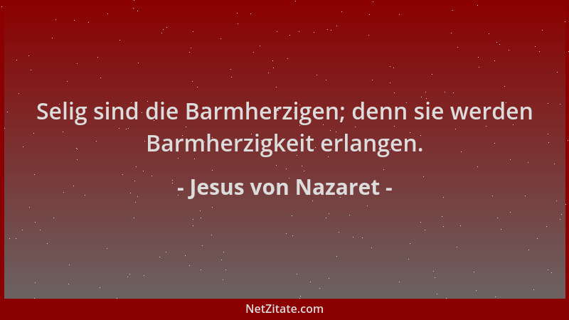 Jesus von Nazaret - Selig sind die Barmherzigen; denn sie werden Barmherzigkeit erlangen....