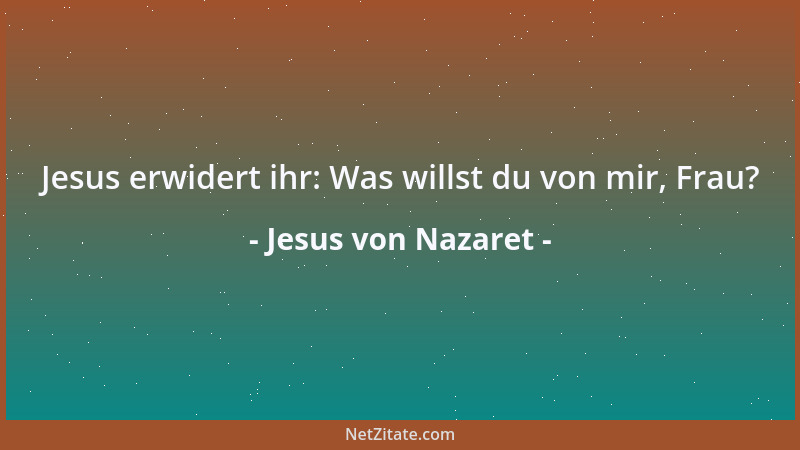 Jesus von Nazaret - Jesus erwidert ihr: Was willst du von mir, Frau?...