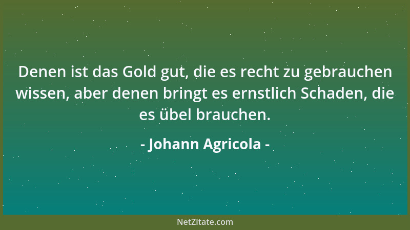 Johann Agricola - Denen ist das Gold gut, die es recht zu gebrauchen wissen, aber denen bringt es ernstlich Schaden, die es...