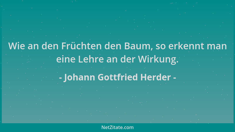 Johann Gottfried Herder - Wie an den Früchten den Baum, so erkennt man eine Lehre an der Wirkung....