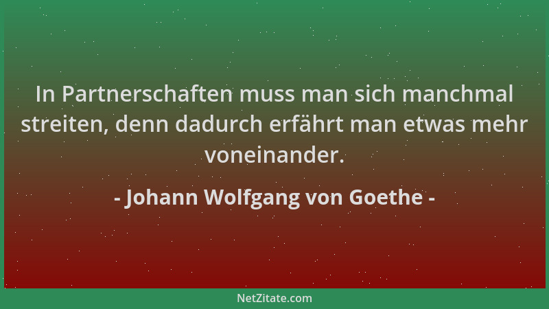 Johann Wolfgang von Goethe - In Partnerschaften muss man sich manchmal streiten, denn dadurch erfährt man etwas mehr vonein...