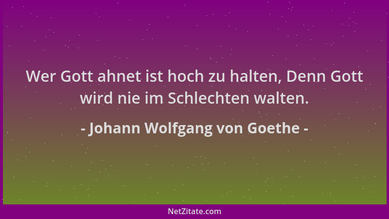 Johann Wolfgang von Goethe - Wer Gott ahnet ist hoch zu halten, Denn Gott wird nie im Schlechten walten....