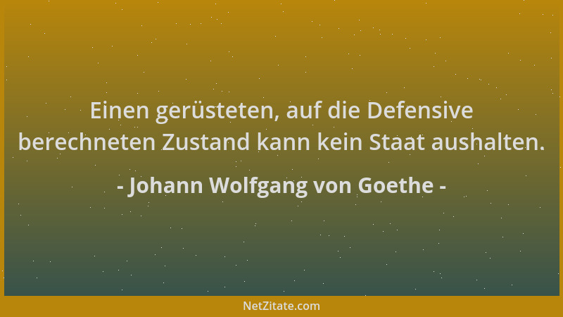 Johann Wolfgang von Goethe - Einen gerüsteten, auf die Defensive berechneten Zustand kann kein Staat aushalten....