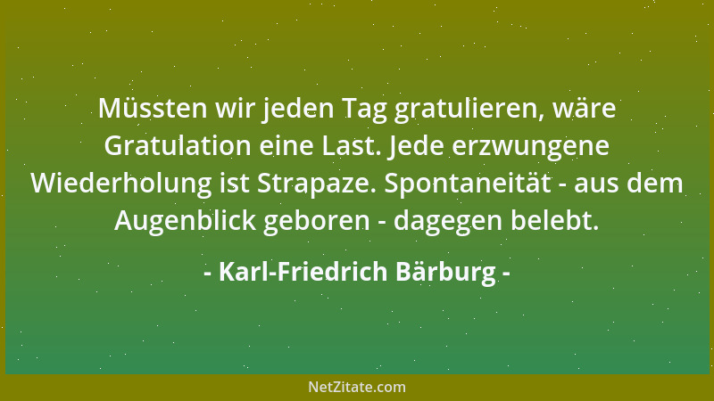 Karl-Friedrich Bärburg - Müssten wir jeden Tag gratulieren, wäre Gratulation eine Last. Jede erzwungene Wiederholung ist St...