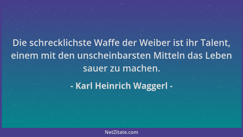 Karl Heinrich Waggerl - Die schrecklichste Waffe der Weiber ist ihr Talent, einem mit den unscheinbarsten Mitteln das Leben...
