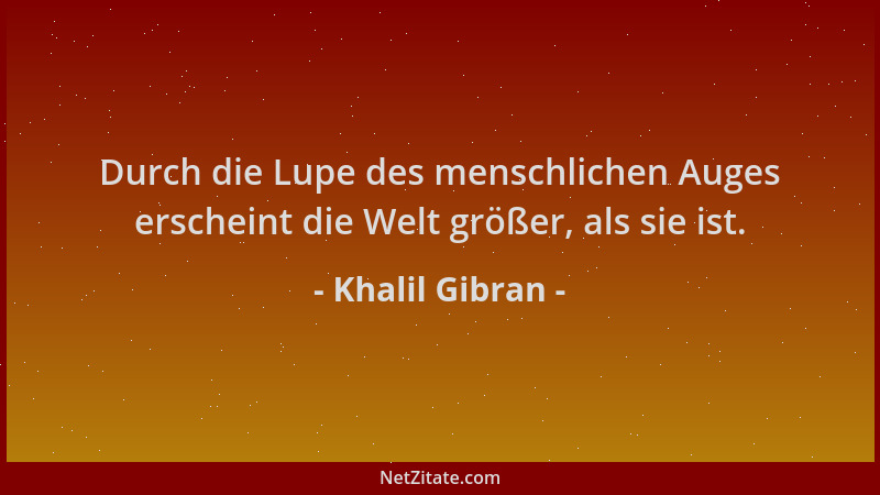 Khalil Gibran - Durch die Lupe des menschlichen Auges erscheint die Welt größer, als sie ist....