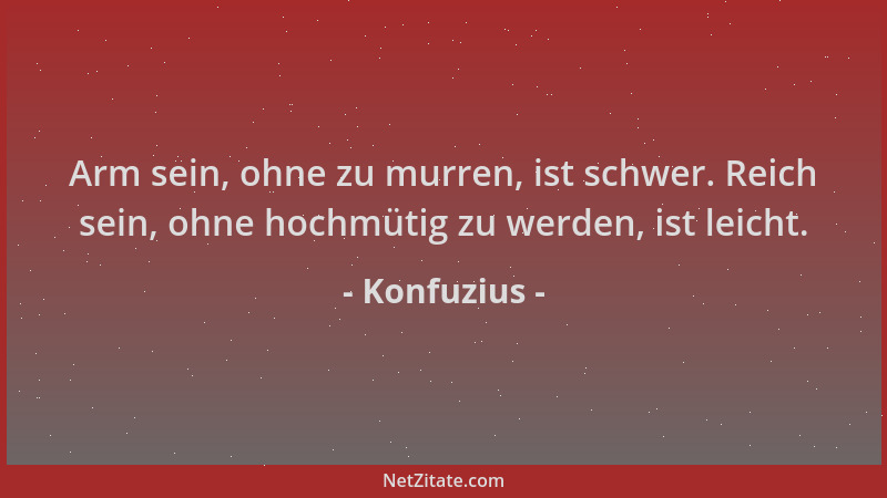 Konfuzius - Arm sein, ohne zu murren, ist schwer. Reich sein, ohne hochmütig zu werden, ist leicht....