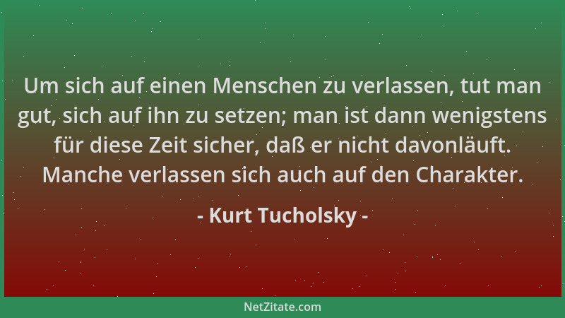 Kurt Tucholsky - Um sich auf einen Menschen zu verlassen, tut man gut, sich auf ihn zu setzen; man ist dann wenigstens für...