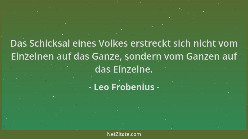 Leo Frobenius - Das Schicksal eines Volkes erstreckt sich nicht vom Einzelnen auf das Ganze, sondern vom Ganzen auf das Ein...