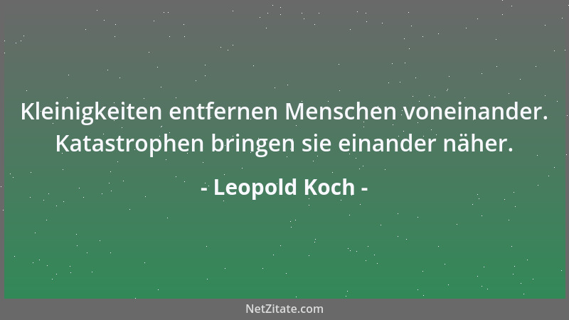 Leopold Koch - Kleinigkeiten entfernen Menschen voneinander. Katastrophen bringen sie einander näher....