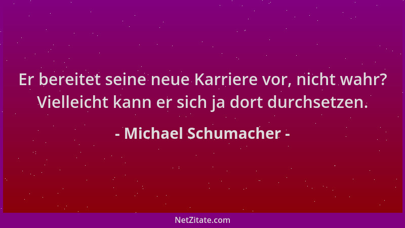 Michael Schumacher - Er bereitet seine neue Karriere vor, nicht wahr? Vielleicht kann er sich ja dort durchsetzen....