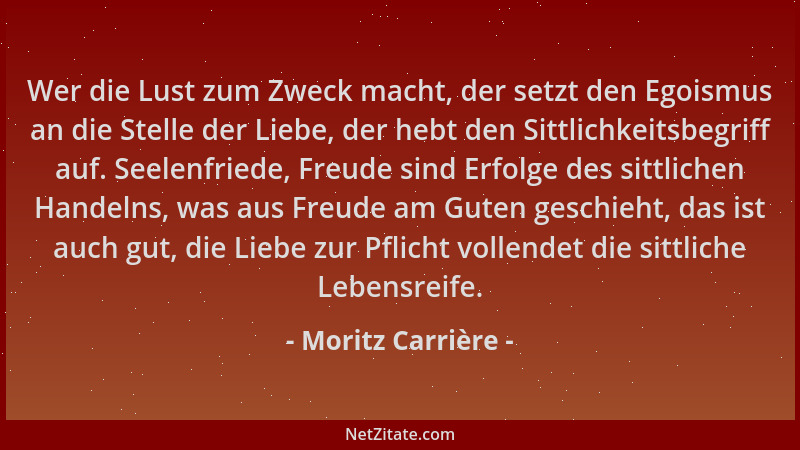 Moritz Carrière - Wer die Lust zum Zweck macht, der setzt den Egoismus an die Stelle der Liebe, der hebt den Sittlichkeitsb...
