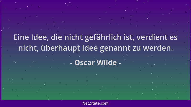 Oscar Wilde - Eine Idee, die nicht gefährlich ist, verdient es nicht, überhaupt Idee genannt zu werden....