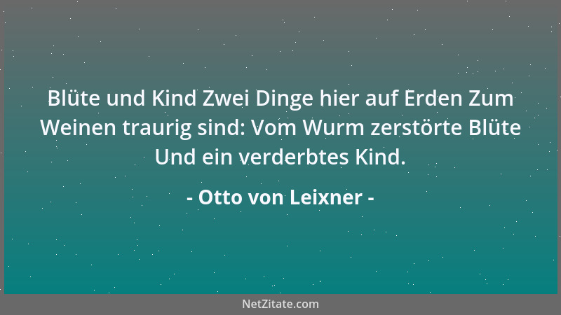 Otto von Leixner - Blüte und Kind Zwei Dinge hier auf Erden Zum Weinen traurig sind: Vom Wurm zerstörte Blüte Und ein verde...