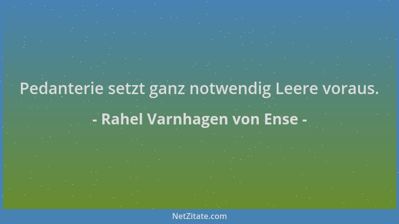 Rahel Varnhagen von Ense - Pedanterie setzt ganz notwendig Leere voraus....