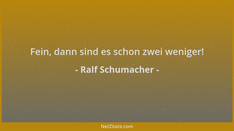 Ralf Schumacher - Fein, dann sind es schon zwei weniger!...