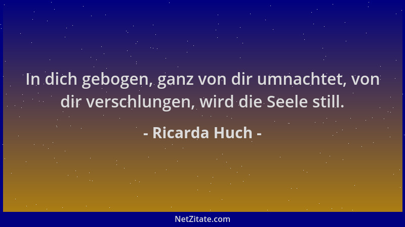 Ricarda Huch - In dich gebogen, ganz von dir umnachtet, von dir verschlungen, wird die Seele still....