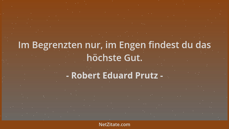 Robert Eduard Prutz - Im Begrenzten nur, im Engen findest du das höchste Gut....
