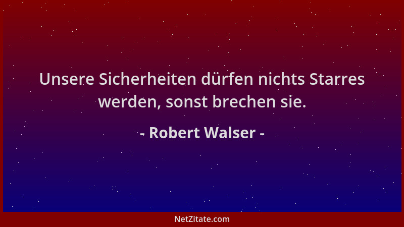 Robert Walser - Unsere Sicherheiten dürfen nichts Starres werden, sonst brechen sie....