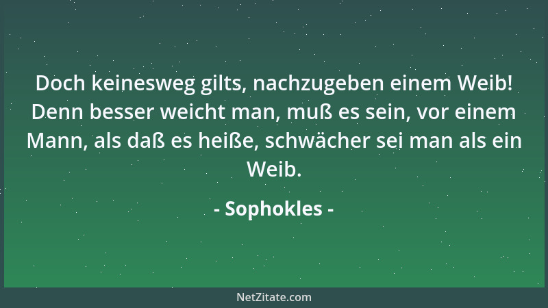 Sophokles - Doch keinesweg gilts, nachzugeben einem Weib! Denn besser weicht man, muß es sein, vor einem Mann, als daß es h...