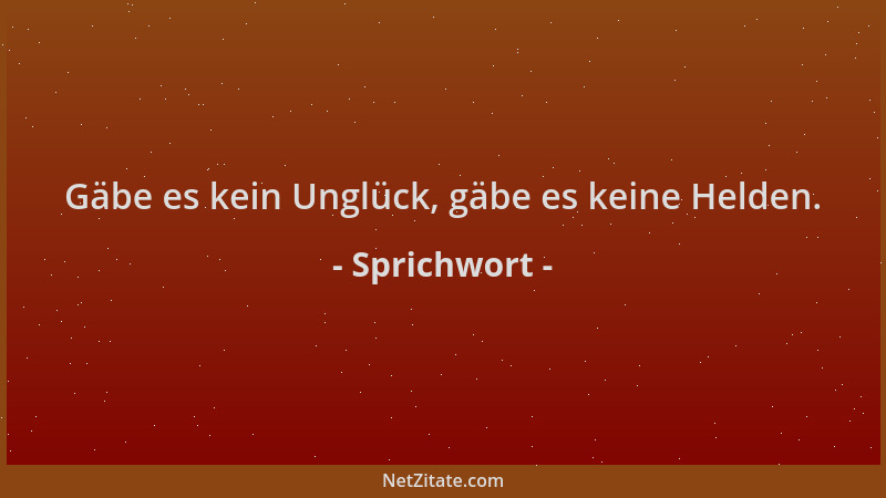 Sprichwort - Gäbe es kein Unglück, gäbe es keine Helden....