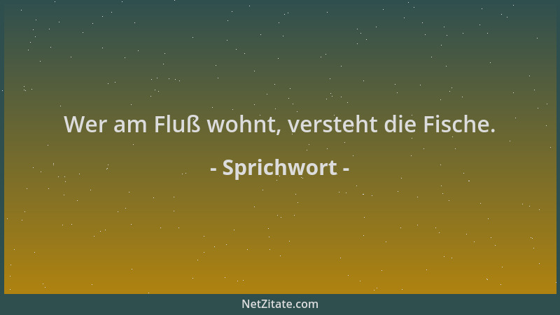 Sprichwort - Wer am Fluß wohnt, versteht die Fische....
