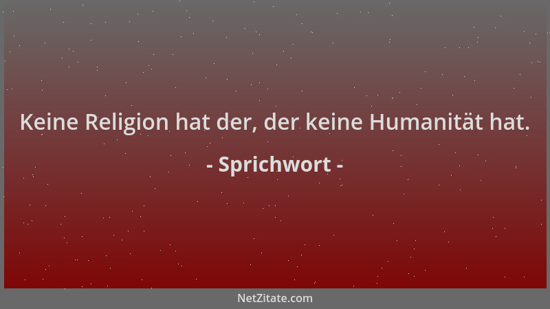 Sprichwort - Keine Religion hat der, der keine Humanität hat....