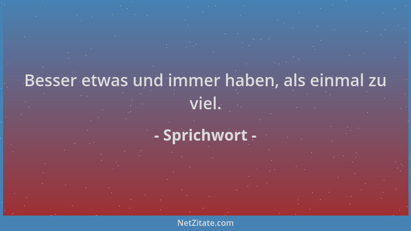 Sprichwort - Besser etwas und immer haben, als einmal zu viel....