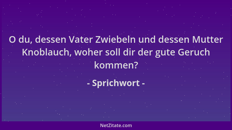 Sprichwort - O du, dessen Vater Zwiebeln und dessen Mutter Knoblauch, woher soll dir der gute Geruch kommen?...