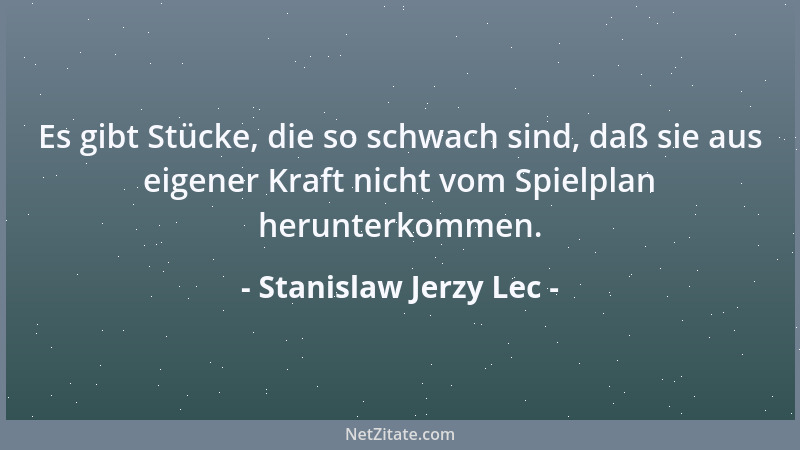 Stanislaw Jerzy Lec - Es gibt Stücke, die so schwach sind, daß sie aus eigener Kraft nicht vom Spielplan herunterkommen....