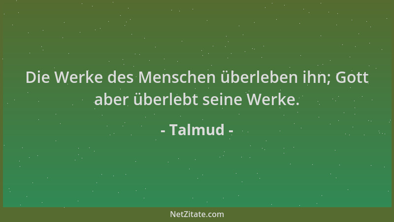 Talmud - Die Werke des Menschen überleben ihn; Gott aber überlebt seine Werke....