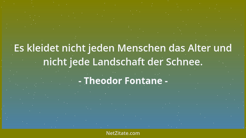 Theodor Fontane - Es kleidet nicht jeden Menschen das Alter und nicht jede Landschaft der Schnee....
