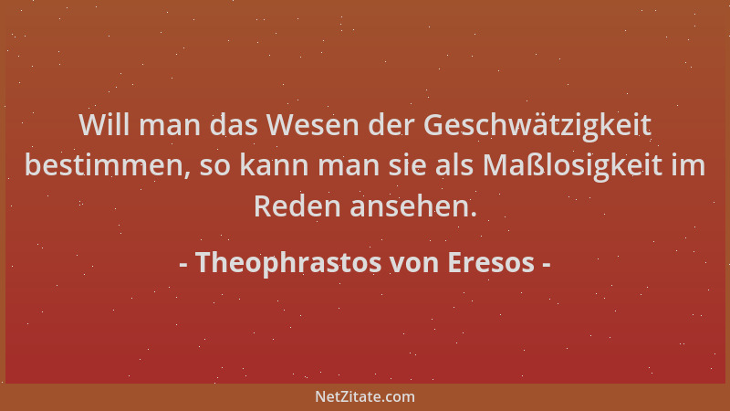Theophrastos von Eresos - Will man das Wesen der Geschwätzigkeit bestimmen, so kann man sie als Maßlosigkeit im Reden anseh...
