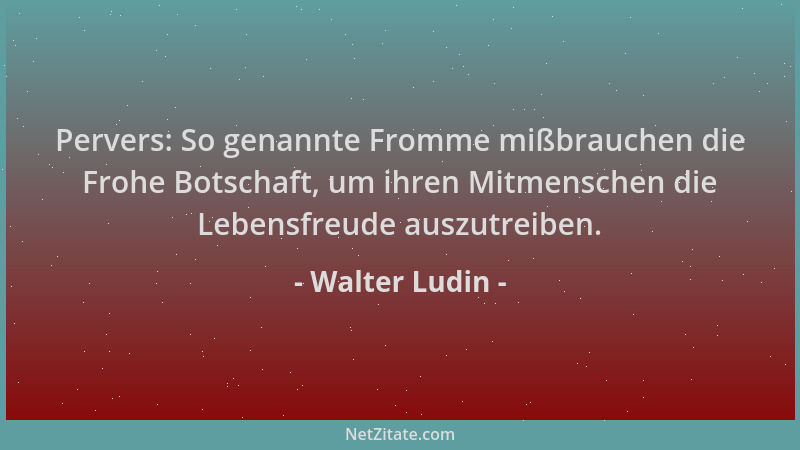 Walter Ludin - Pervers: So genannte Fromme mißbrauchen die Frohe Botschaft, um ihren Mitmenschen die Lebensfreude auszutrei...