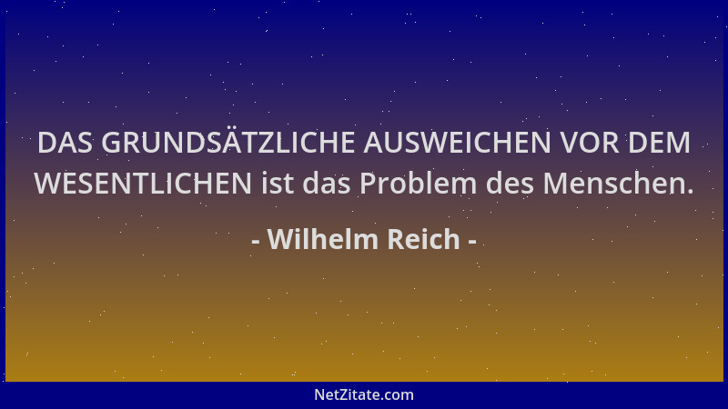 Wilhelm Reich - DAS GRUNDSÄTZLICHE AUSWEICHEN VOR DEM WESENTLICHEN ist das Problem des Menschen....