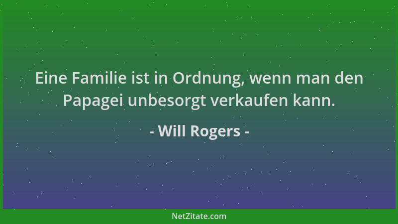Will Rogers - Eine Familie ist in Ordnung, wenn man den Papagei unbesorgt verkaufen kann....