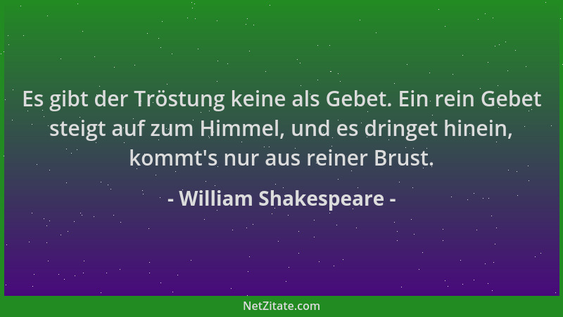 William Shakespeare - Es gibt der Tröstung keine als Gebet. Ein rein Gebet steigt auf zum Himmel, und es dringet hinein, ko...