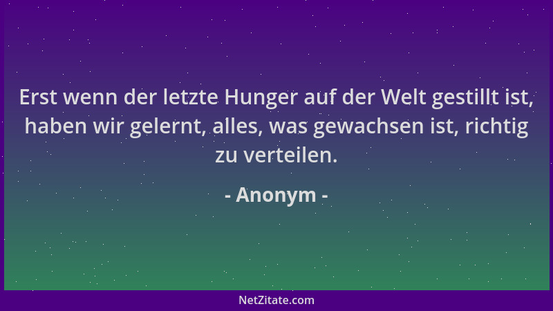 Anonym - Erst wenn der letzte Hunger auf der Welt gestillt ist, haben wir gelernt, alles, was gewachsen ist, richtig zu ver...
