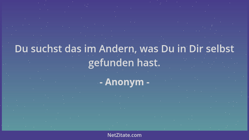 Anonym - Du suchst das im Andern, was Du in Dir selbst gefunden hast....