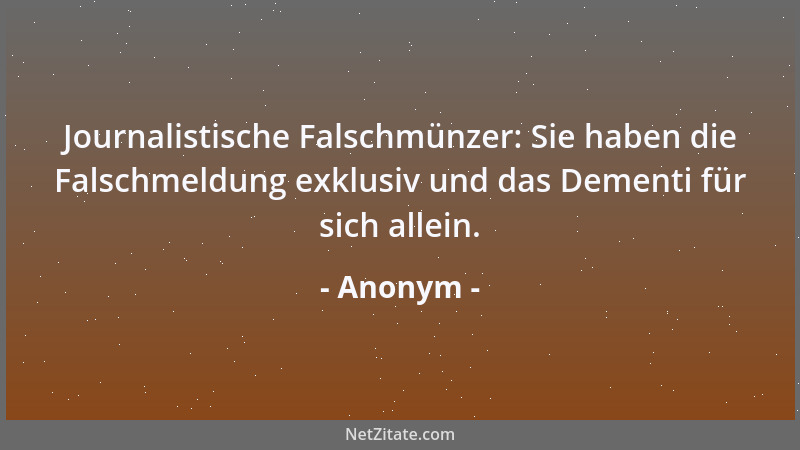 Anonym - Journalistische Falschmünzer: Sie haben die Falschmeldung exklusiv und das Dementi für sich allein....