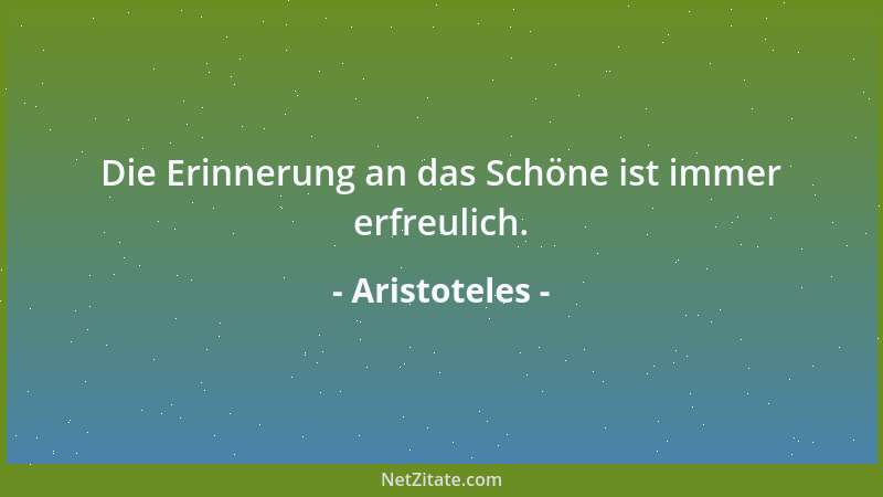 Aristoteles - Die Erinnerung an das Schöne ist immer erfreulich....