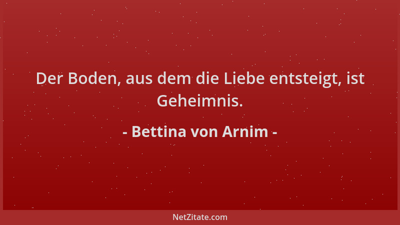Bettina von Arnim - Der Boden, aus dem die Liebe entsteigt, ist Geheimnis....