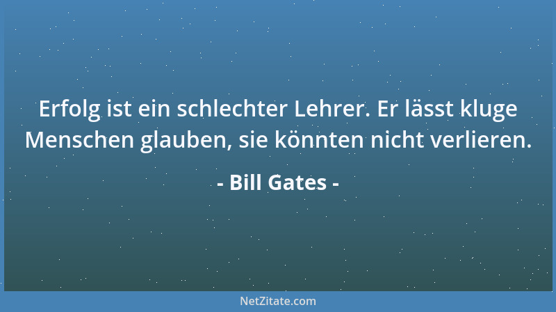 Bill Gates - Erfolg ist ein schlechter Lehrer. Er lässt kluge Menschen glauben, sie könnten nicht verlieren....