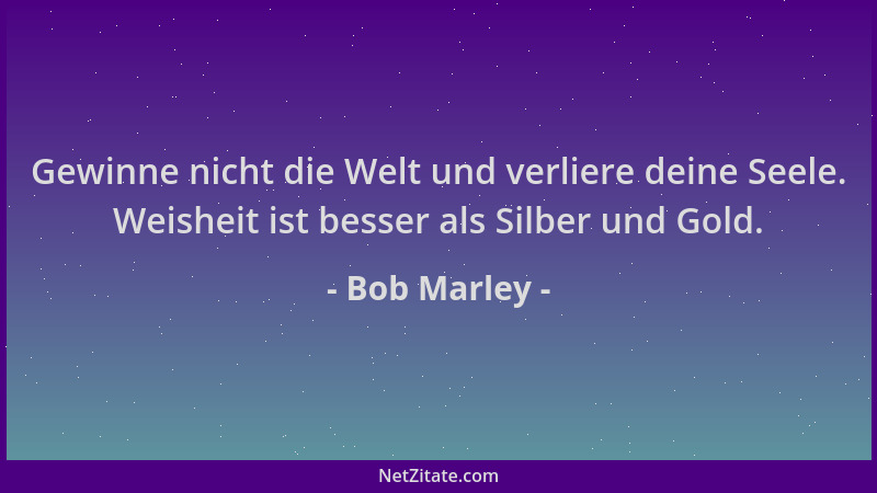 Bob Marley - Gewinne nicht die Welt und verliere deine Seele. Weisheit ist besser als Silber und Gold....