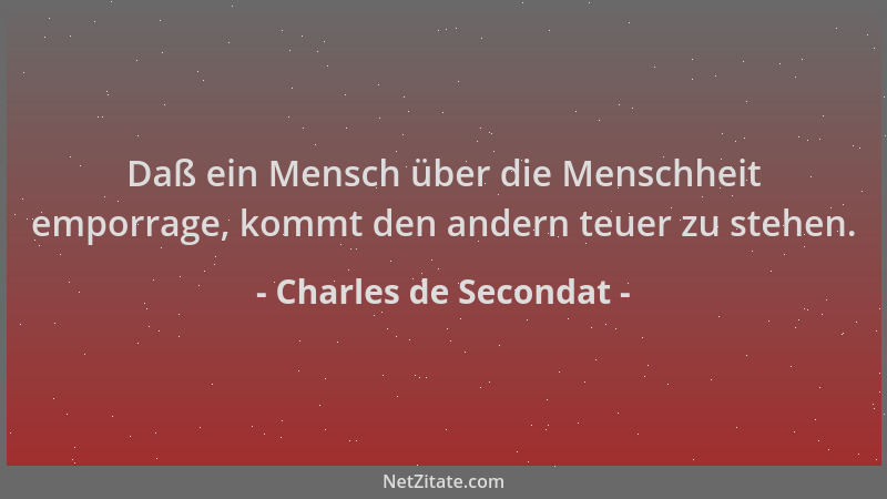 Charles de Secondat - Daß ein Mensch über die Menschheit emporrage, kommt den andern teuer zu stehen....