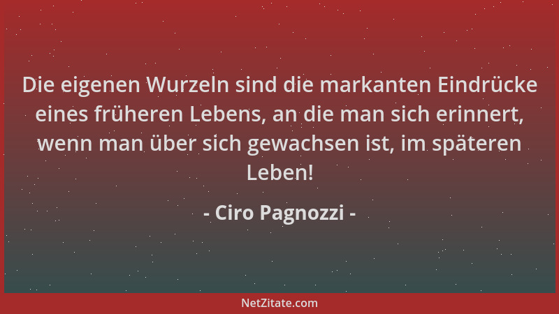 Ciro Pagnozzi - Die eigenen Wurzeln sind die markanten Eindrücke eines früheren Lebens, an die man sich erinnert, wenn man...