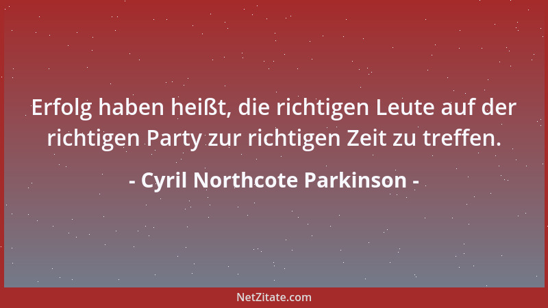 Cyril Northcote Parkinson - Erfolg haben heißt, die richtigen Leute auf der richtigen Party zur richtigen Zeit zu treffen....