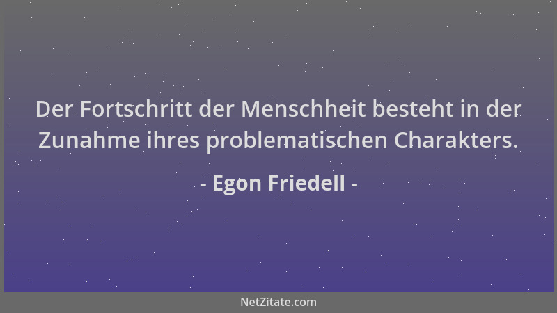 Egon Friedell - Der Fortschritt der Menschheit besteht in der Zunahme ihres problematischen Charakters....