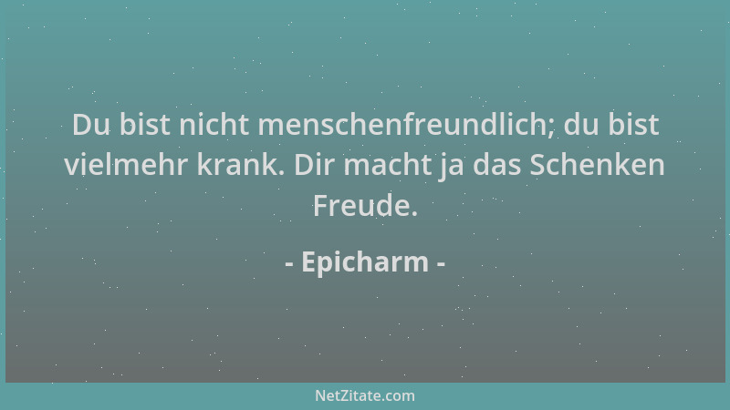 Epicharm - Du bist nicht menschenfreundlich; du bist vielmehr krank. Dir macht ja das Schenken Freude....